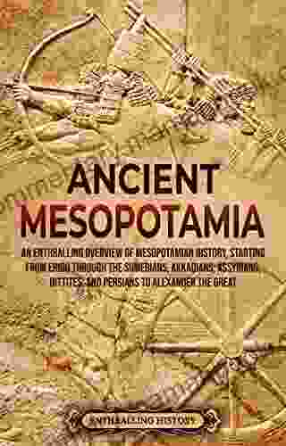 Ancient Mesopotamia: An Enthralling Overview Of Mesopotamian History Starting From Eridu Through The Sumerians Akkadians Assyrians Hittites And Persians The Great (History Of Mesopotamia)