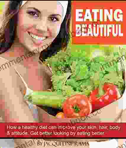 Eating Beautiful: How A Healthy Diet Can Improve Your Skin Hair Body Attitude Get Better Looking By Eating Better