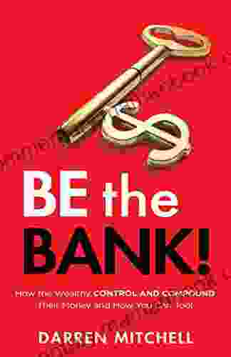 Be The Bank : How The Wealthy CONTROL And COMPOUND Their Money And How You Can Too