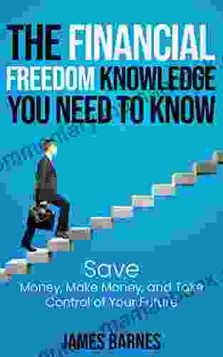 THE FINANCIAL FREEDOM KNOWLEDGE YOU NEED TO KNOW: Save Money Make Money And Take Control Of Your Future
