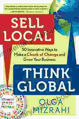 Sell Local Think Global: 50 Innovative Ways To Make A Chunk Of Change And Grow Your Business