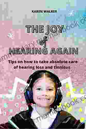 THE JOY OF HEARING AGAIN: Tips On How To Take Absolute Care Of Hearing Loss And Tinnitus